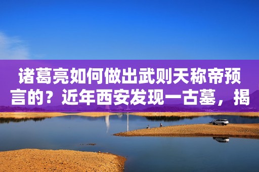 诸葛亮如何做出武则天称帝预言的？近年西安发现一古墓，揭开真相