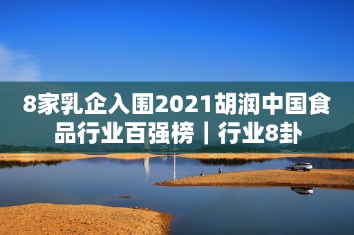 8家乳企入围2021胡润中国食品行业百强榜｜行业8卦