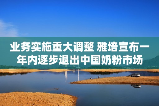 业务实施重大调整 雅培宣布一年内逐步退出中国奶粉市场