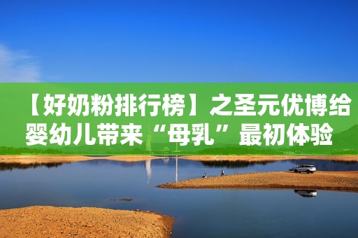 【好奶粉排行榜】之圣元优博给婴幼儿带来“母乳”最初体验