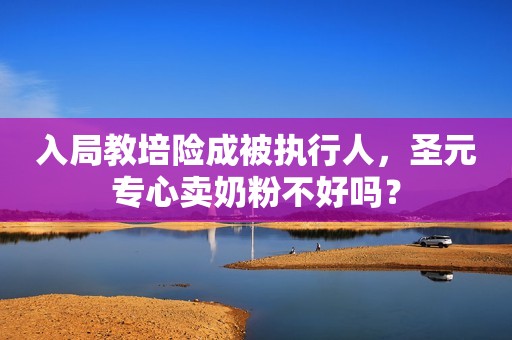 入局教培险成被执行人，圣元专心卖奶粉不好吗？