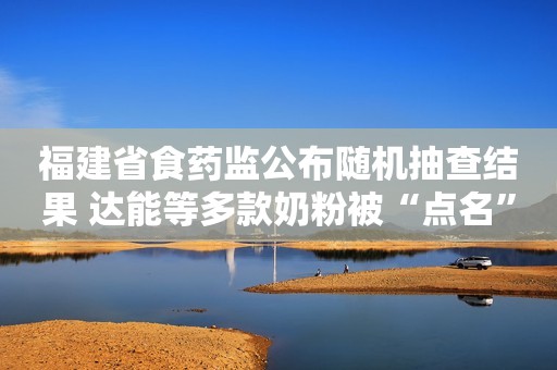 福建省食药监公布随机抽查结果 达能等多款奶粉被“点名”