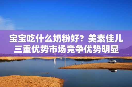 宝宝吃什么奶粉好？美素佳儿三重优势市场竞争优势明显