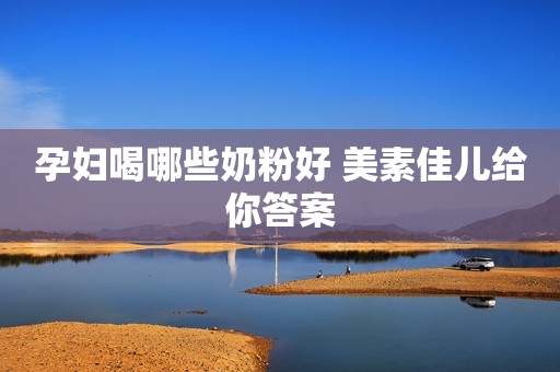 孕妇喝哪些奶粉好 美素佳儿给你答案