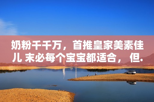 奶粉千千万，首推皇家美素佳儿 末必每个宝宝都适合， 但...