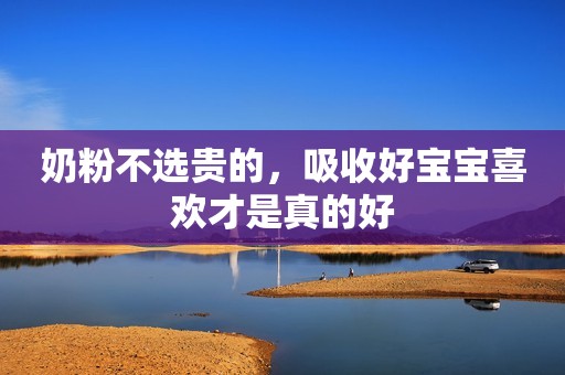 奶粉不选贵的，吸收好宝宝喜欢才是真的好