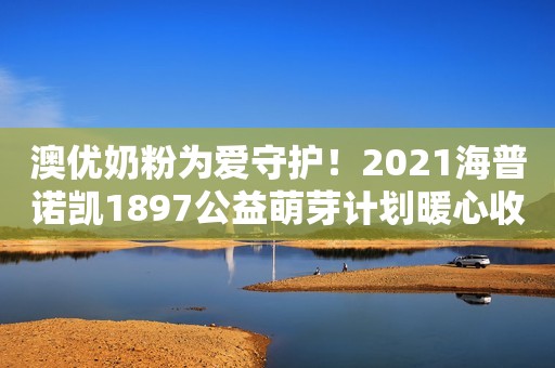 澳优奶粉为爱守护！2021海普诺凯1897公益萌芽计划暖心收官