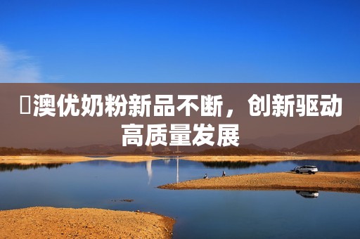 ​澳优奶粉新品不断，创新驱动高质量发展