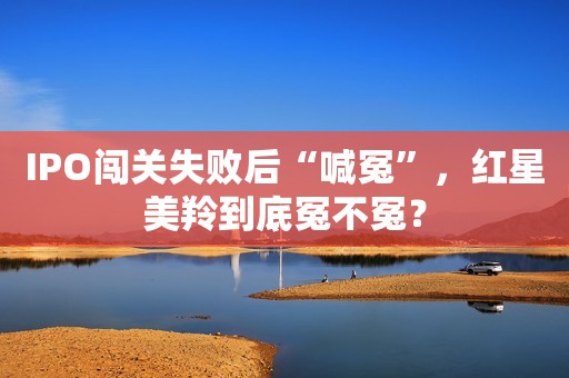 IPO闯关失败后“喊冤”，红星美羚到底冤不冤？