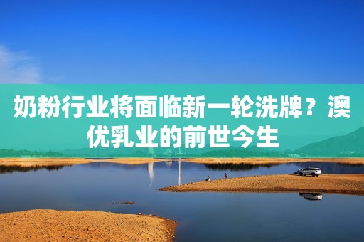 奶粉行业将面临新一轮洗牌？澳优乳业的前世今生