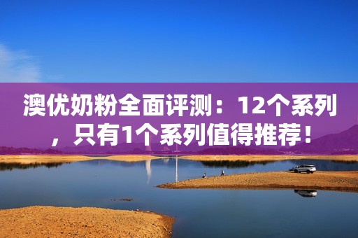 澳优奶粉全面评测：12个系列，只有1个系列值得推荐！
