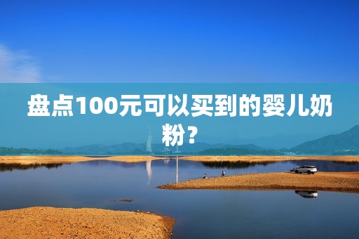 盘点100元可以买到的婴儿奶粉？