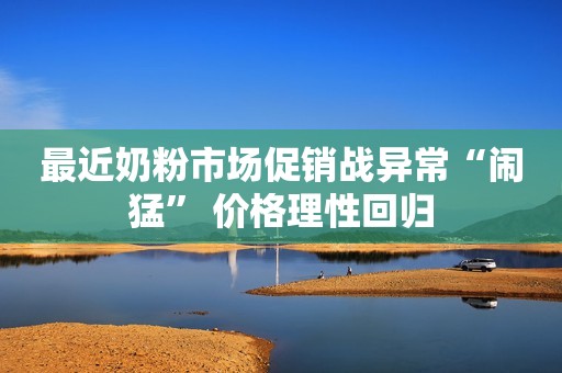 最近奶粉市场促销战异常“闹猛” 价格理性回归