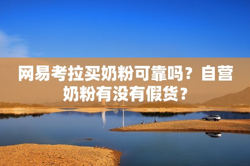 网易考拉买奶粉可靠吗？自营奶粉有没有假货？