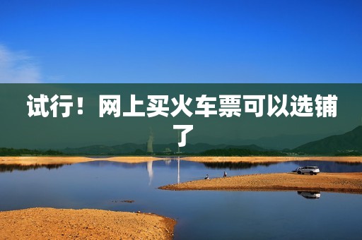 试行！网上买火车票可以选铺了