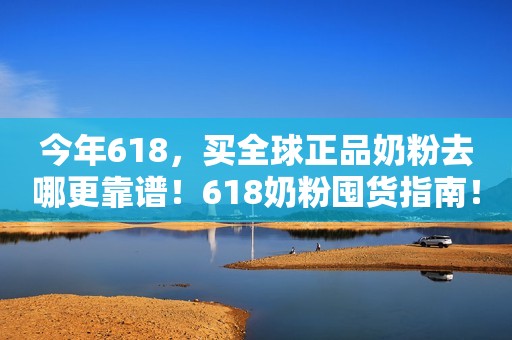 今年618，买全球正品奶粉去哪更靠谱！618奶粉囤货指南！