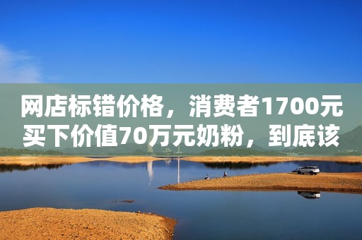 网店标错价格，消费者1700元买下价值70万元奶粉，到底该不该发货