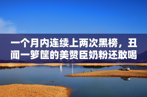 一个月内连续上两次黑榜，丑闻一箩筐的美赞臣奶粉还敢喝吗？