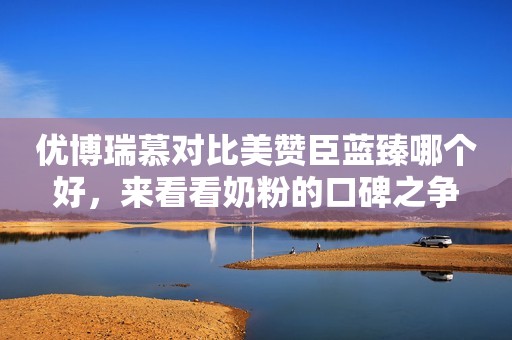 优博瑞慕对比美赞臣蓝臻哪个好，来看看奶粉的口碑之争