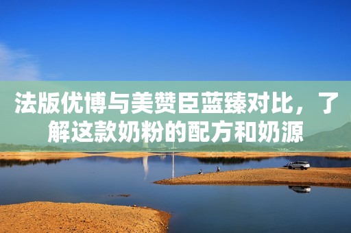 法版优博与美赞臣蓝臻对比，了解这款奶粉的配方和奶源
