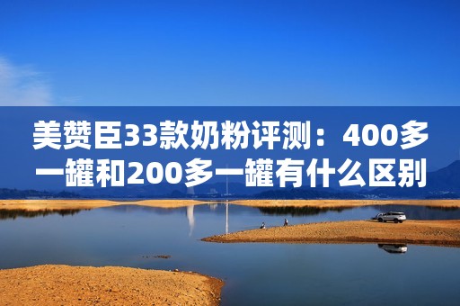 美赞臣33款奶粉评测：400多一罐和200多一罐有什么区别？