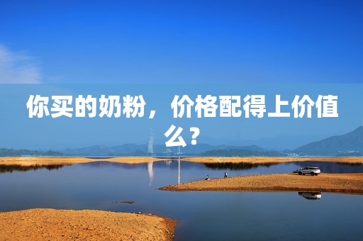 你买的奶粉，价格配得上价值么？