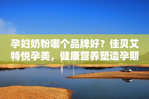 孕妇奶粉哪个品牌好？佳贝艾特悦孕美，健康营养塑造孕期好体态