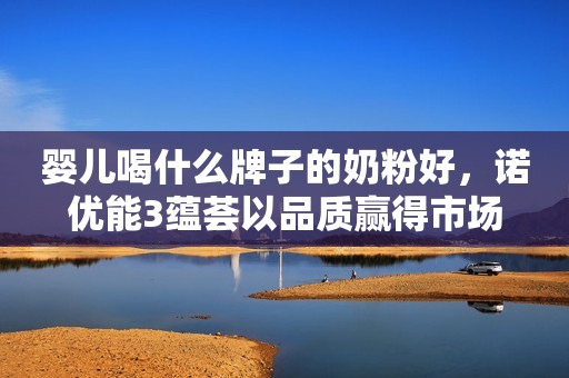 婴儿喝什么牌子的奶粉好，诺优能3蕴荟以品质赢得市场