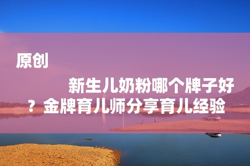 原创
            新生儿奶粉哪个牌子好？金牌育儿师分享育儿经验
