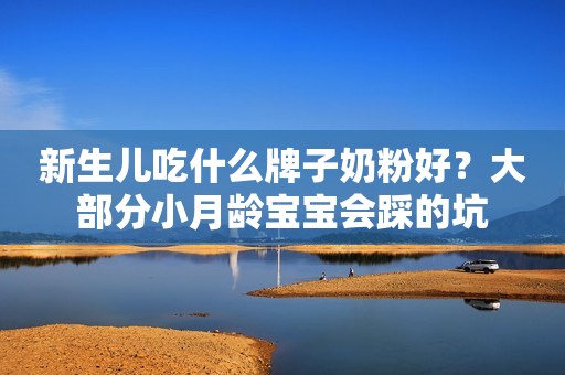 新生儿吃什么牌子奶粉好？大部分小月龄宝宝会踩的坑