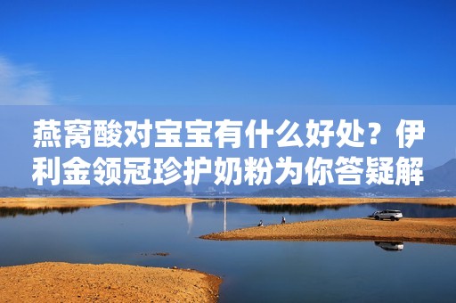 燕窝酸对宝宝有什么好处？伊利金领冠珍护奶粉为你答疑解惑