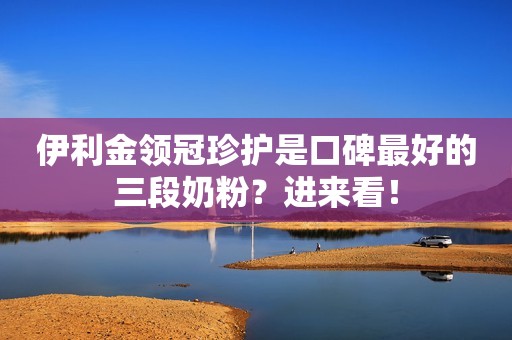 伊利金领冠珍护是口碑最好的三段奶粉？进来看！