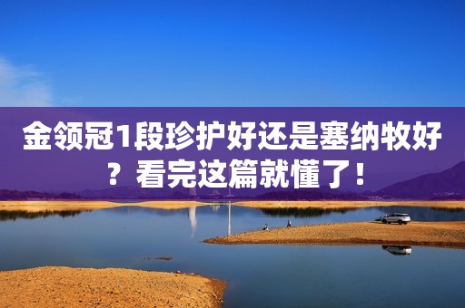 金领冠1段珍护好还是塞纳牧好？看完这篇就懂了！