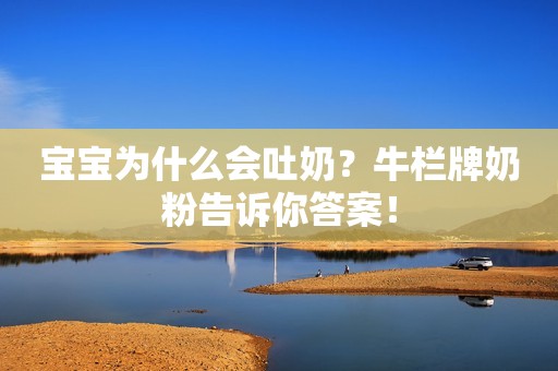 宝宝为什么会吐奶？牛栏牌奶粉告诉你答案！