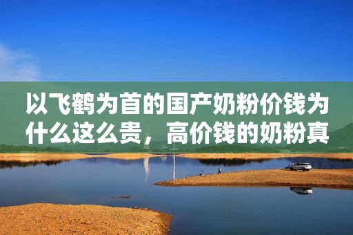 以飞鹤为首的国产奶粉价钱为什么这么贵，高价钱的奶粉真的好吗？