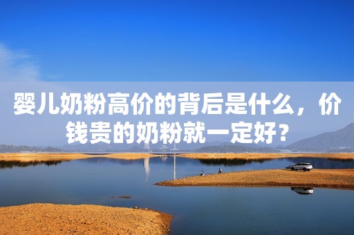 婴儿奶粉高价的背后是什么，价钱贵的奶粉就一定好？
