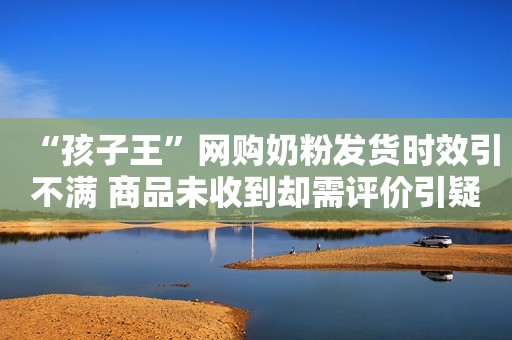 “孩子王”网购奶粉发货时效引不满 商品未收到却需评价引疑