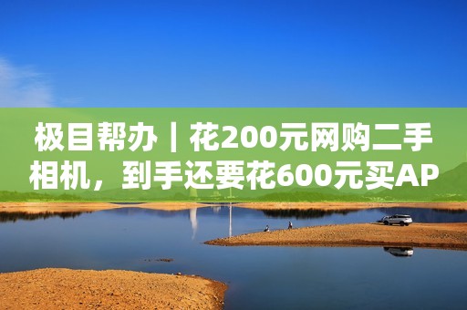 极目帮办｜花200元网购二手相机，到手还要花600元买APP才能用？买家申请退款却遭拒