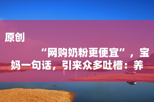 原创
            “网购奶粉更便宜”，宝妈一句话，引来众多吐槽：养不起就别生