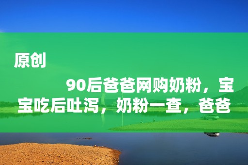 原创
            90后爸爸网购奶粉，宝宝吃后吐泻，奶粉一查，爸爸就慌了