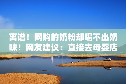 离谱！网购的奶粉却喝不出奶味！网友建议：直接去母婴店买