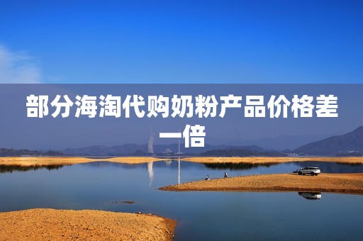 部分海淘代购奶粉产品价格差一倍