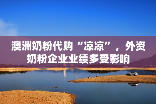 澳洲奶粉代购“凉凉”，外资奶粉企业业绩多受影响