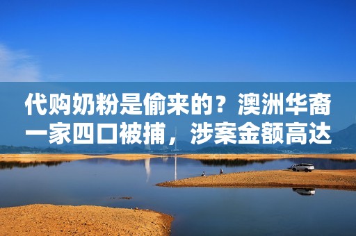 代购奶粉是偷来的？澳洲华裔一家四口被捕，涉案金额高达486万