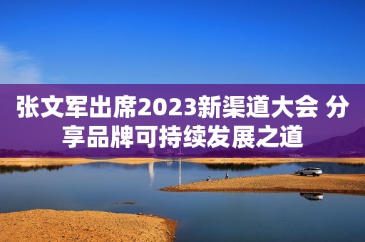 张文军出席2023新渠道大会 分享品牌可持续发展之道