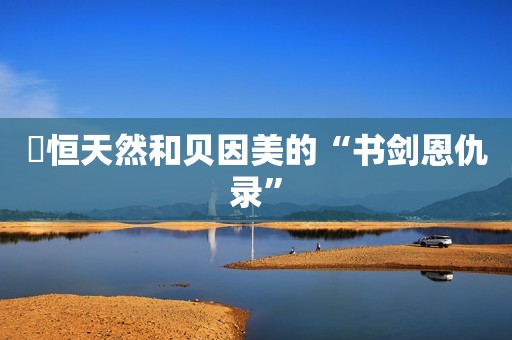 ​恒天然和贝因美的“书剑恩仇录”
