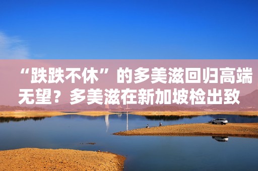 “跌跌不休”的多美滋回归高端无望？多美滋在新加坡检出致病菌