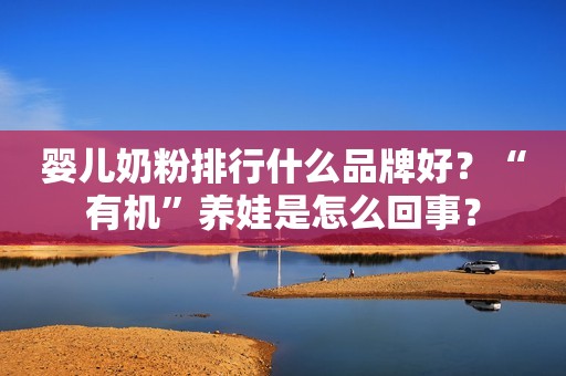 婴儿奶粉排行什么品牌好？“有机”养娃是怎么回事？