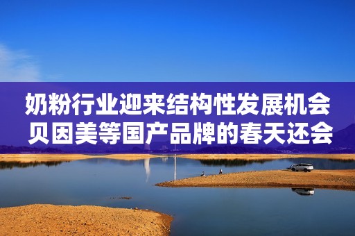 奶粉行业迎来结构性发展机会 贝因美等国产品牌的春天还会远吗？