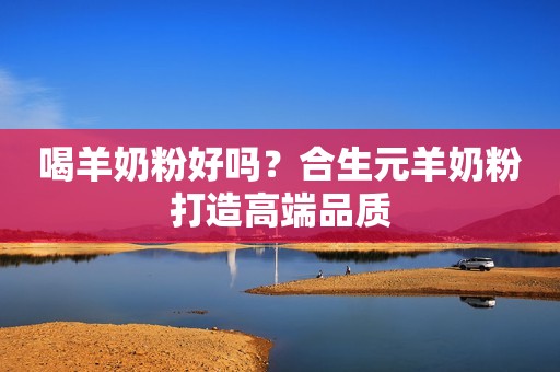 喝羊奶粉好吗？合生元羊奶粉打造高端品质